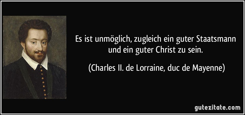 Es ist unmöglich, zugleich ein guter Staatsmann und ein guter Christ zu sein. (Charles II. de Lorraine, duc de Mayenne)