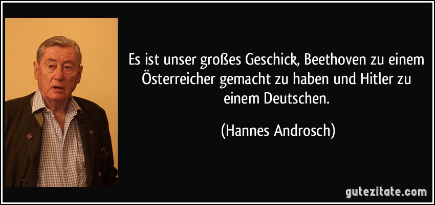 Es ist unser großes Geschick, Beethoven zu einem Österreicher gemacht zu haben und Hitler zu einem Deutschen. (Hannes Androsch)