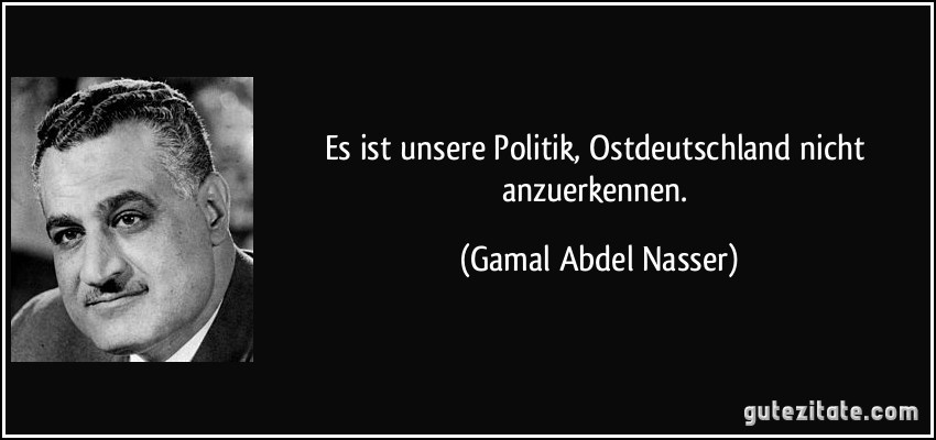Es ist unsere Politik, Ostdeutschland nicht anzuerkennen. (Gamal Abdel Nasser)