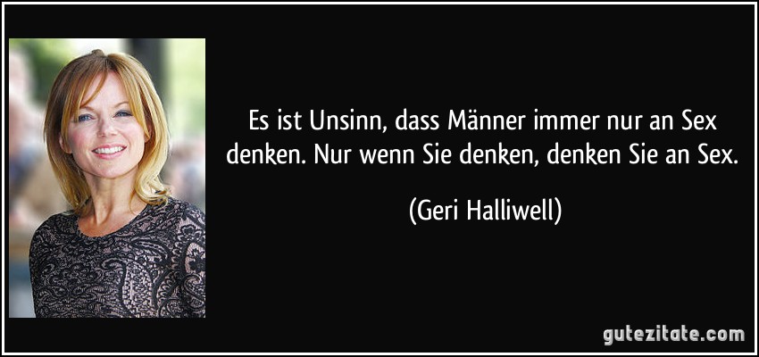 Es ist Unsinn, dass Männer immer nur an Sex denken. Nur wenn Sie denken, denken Sie an Sex. (Geri Halliwell)