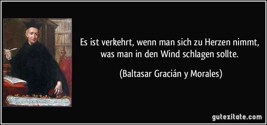 Es ist verkehrt, wenn man sich zu Herzen nimmt, was man in den Wind schlagen sollte. (Baltasar Gracián y Morales)