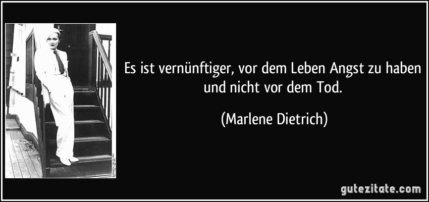 Es ist vernünftiger, vor dem Leben Angst zu haben und nicht vor dem Tod. (Marlene Dietrich)