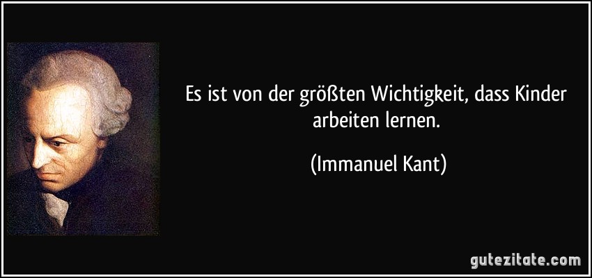 Es ist von der größten Wichtigkeit, dass Kinder arbeiten lernen. (Immanuel Kant)