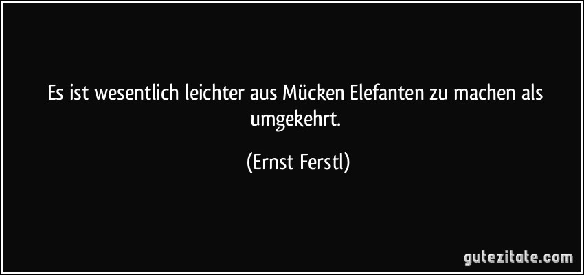 Es ist wesentlich leichter aus Mücken Elefanten zu machen als umgekehrt. (Ernst Ferstl)