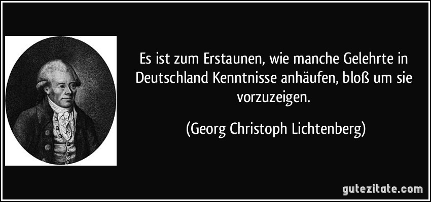 Es ist zum Erstaunen, wie manche Gelehrte in Deutschland Kenntnisse anhäufen, bloß um sie vorzuzeigen. (Georg Christoph Lichtenberg)