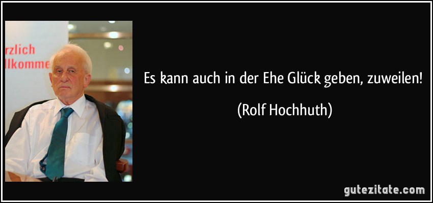 Es kann auch in der Ehe Glück geben, zuweilen! (Rolf Hochhuth)