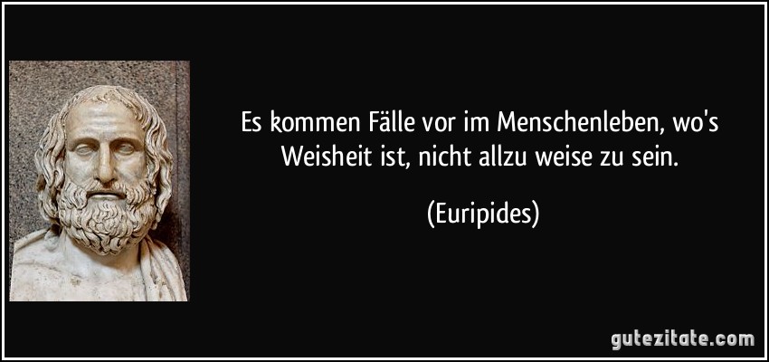 Es kommen Fälle vor im Menschenleben, wo's Weisheit ist, nicht allzu weise zu sein. (Euripides)