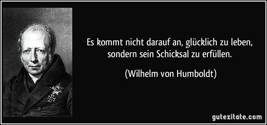Es kommt nicht darauf an, glücklich zu leben, sondern sein Schicksal zu erfüllen. (Wilhelm von Humboldt)