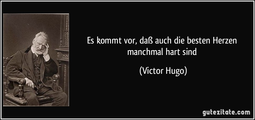 Es kommt vor, daß auch die besten Herzen manchmal hart sind (Victor Hugo)