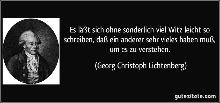 Es läßt sich ohne sonderlich viel Witz leicht so schreiben, daß ein anderer sehr vieles haben muß, um es zu verstehen. (Georg Christoph Lichtenberg)