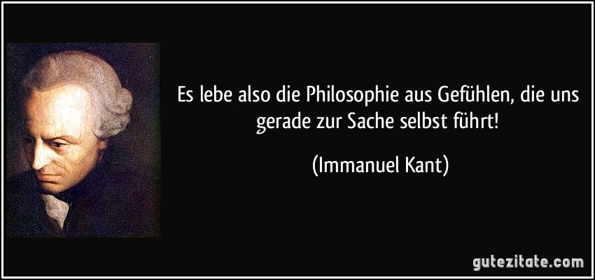 Es lebe also die Philosophie aus Gefühlen, die uns gerade zur Sache selbst führt! (Immanuel Kant)