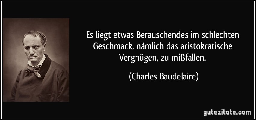 Es liegt etwas Berauschendes im schlechten Geschmack, nämlich das aristokratische Vergnügen, zu mißfallen. (Charles Baudelaire)