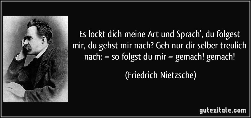 Es lockt dich meine Art und Sprach', du folgest mir, du gehst mir nach? Geh nur dir selber treulich nach: – so folgst du mir – gemach! gemach! (Friedrich Nietzsche)