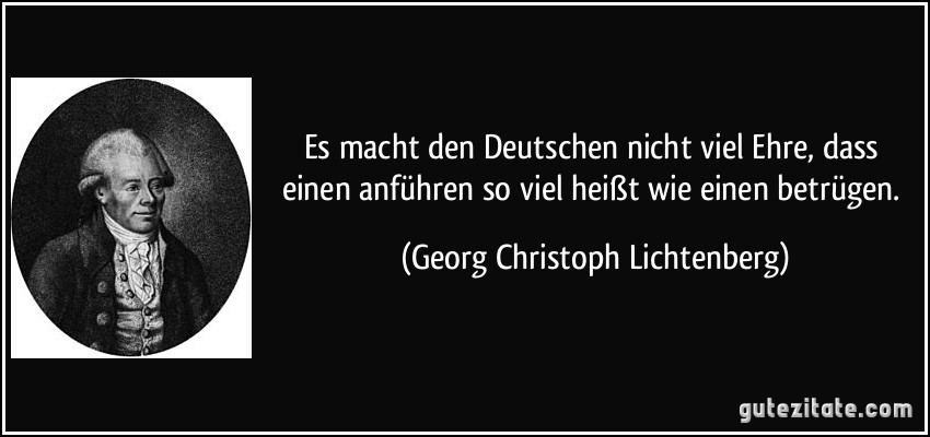 Es macht den Deutschen nicht viel Ehre, dass einen anführen so viel heißt wie einen betrügen. (Georg Christoph Lichtenberg)