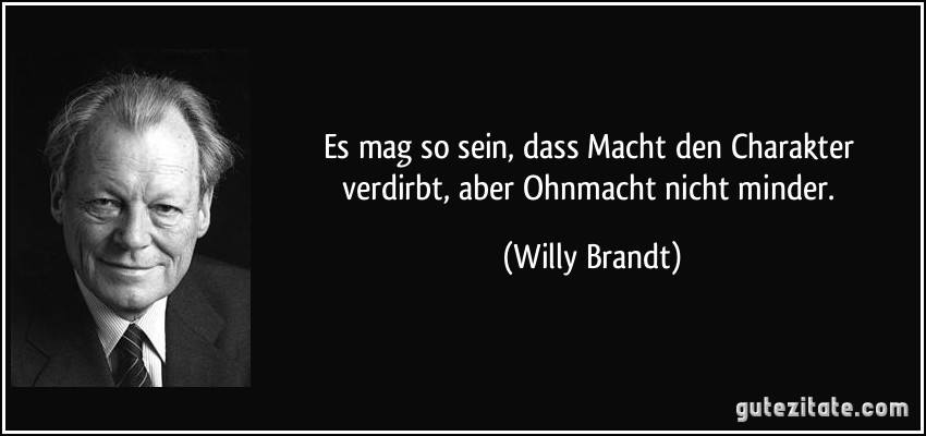 Es mag so sein, dass Macht den Charakter verdirbt, aber Ohnmacht nicht minder. (Willy Brandt)