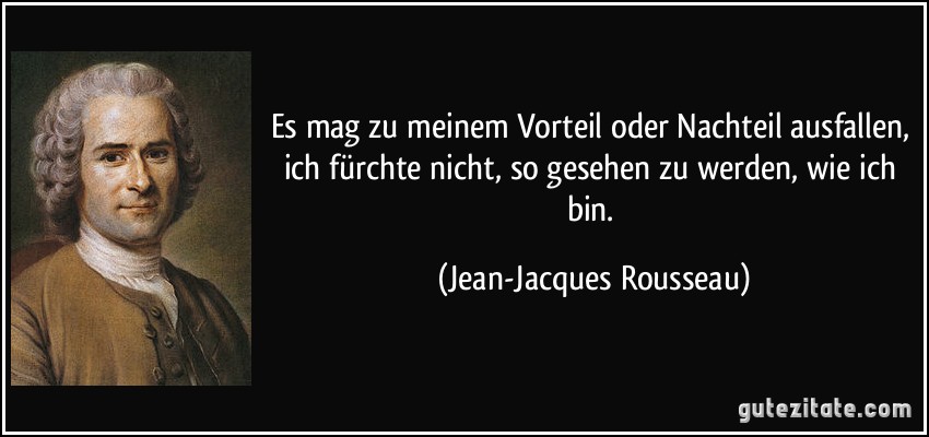 Es mag zu meinem Vorteil oder Nachteil ausfallen, ich fürchte nicht, so gesehen zu werden, wie ich bin. (Jean-Jacques Rousseau)