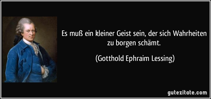 Es muß ein kleiner Geist sein, der sich Wahrheiten zu borgen schämt. (Gotthold Ephraim Lessing)