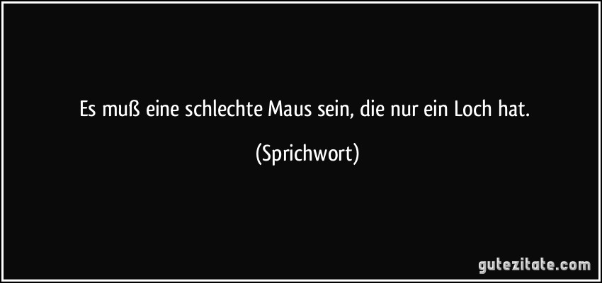 Es muß eine schlechte Maus sein, die nur ein Loch hat. (Sprichwort)