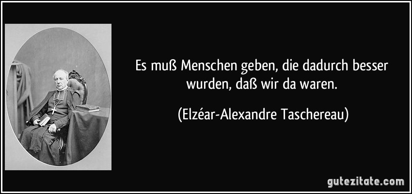 Es muß Menschen geben, die dadurch besser wurden, daß wir da waren. (Elzéar-Alexandre Taschereau)