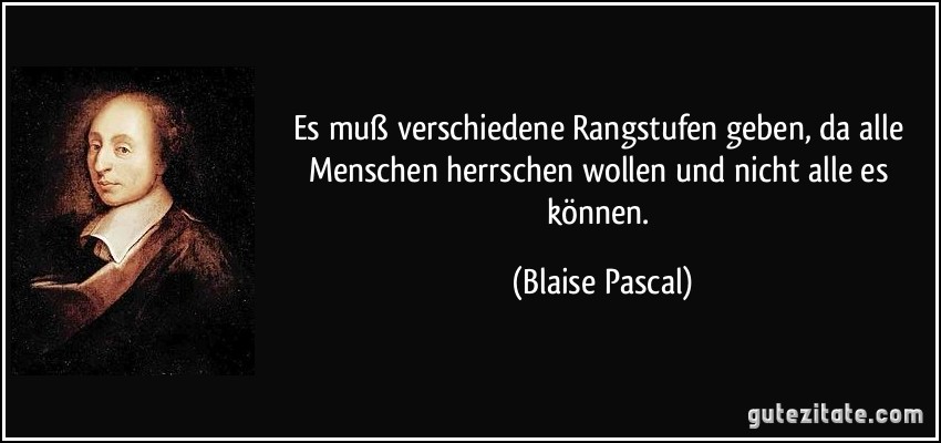 Es muß verschiedene Rangstufen geben, da alle Menschen herrschen wollen und nicht alle es können. (Blaise Pascal)