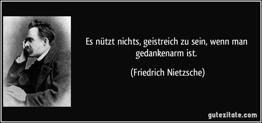 Es nützt nichts, geistreich zu sein, wenn man gedankenarm ist. (Friedrich Nietzsche)