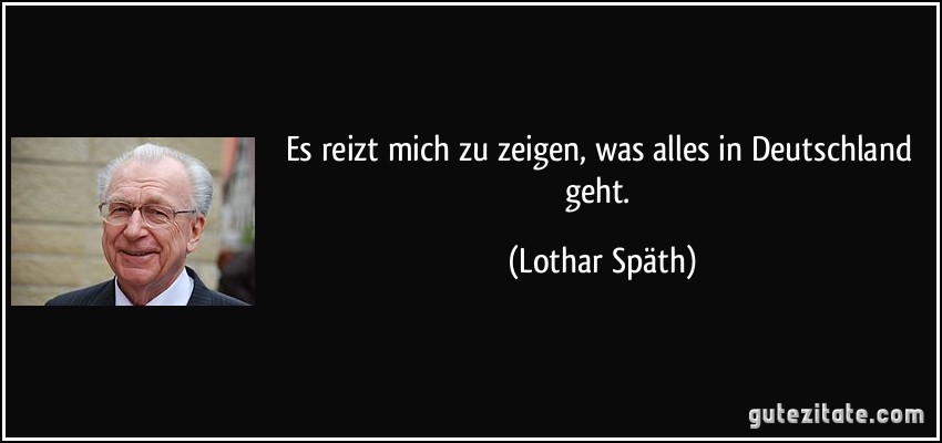 Es reizt mich zu zeigen, was alles in Deutschland geht. (Lothar Späth)