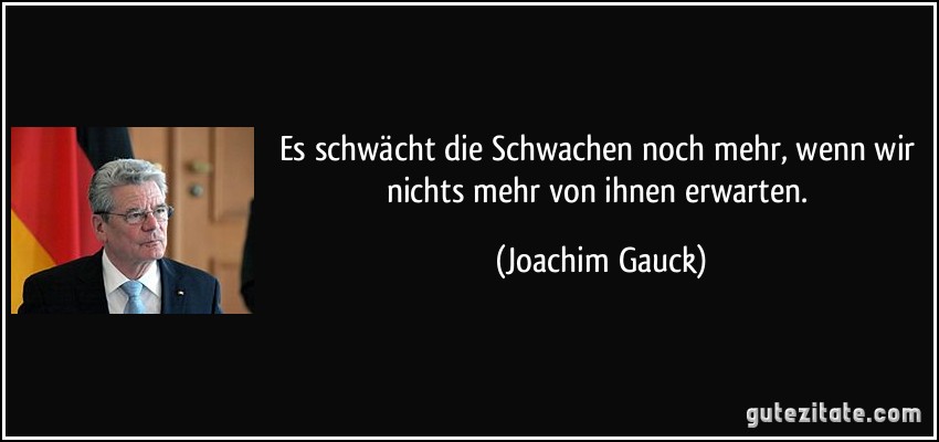 Es schwächt die Schwachen noch mehr, wenn wir nichts mehr von ihnen erwarten. (Joachim Gauck)
