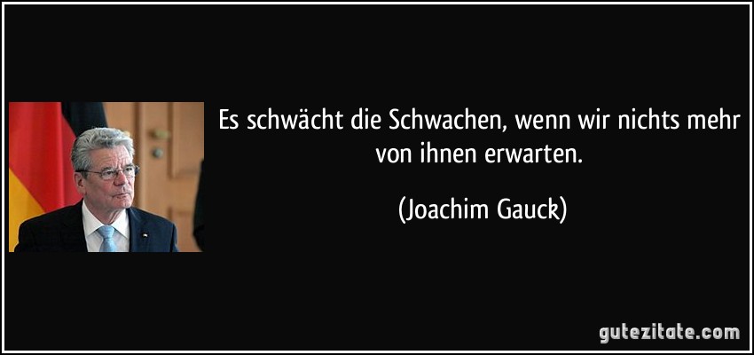 Es schwächt die Schwachen, wenn wir nichts mehr von ihnen erwarten. (Joachim Gauck)