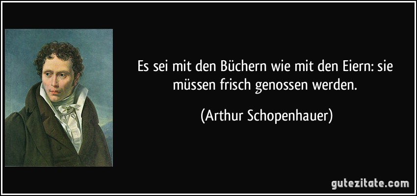 Es sei mit den Büchern wie mit den Eiern: sie müssen frisch genossen werden. (Arthur Schopenhauer)