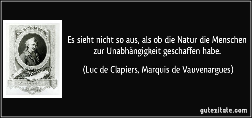 Es sieht nicht so aus, als ob die Natur die Menschen zur Unabhängigkeit geschaffen habe. (Luc de Clapiers, Marquis de Vauvenargues)