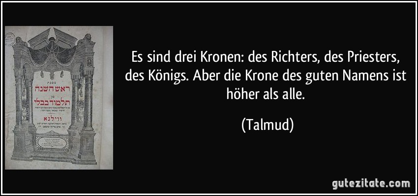 Es sind drei Kronen: des Richters, des Priesters, des Königs. Aber die Krone des guten Namens ist höher als alle. (Talmud)