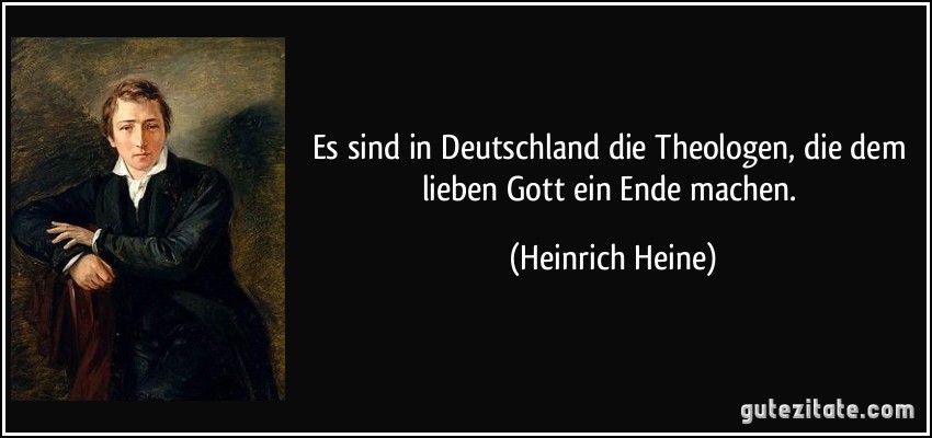 Es sind in Deutschland die Theologen, die dem lieben Gott ein Ende machen. (Heinrich Heine)