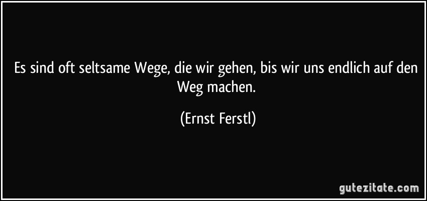 Es sind oft seltsame Wege, die wir gehen, bis wir uns endlich auf den Weg machen. (Ernst Ferstl)