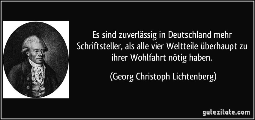 Es sind zuverlässig in Deutschland mehr Schriftsteller, als alle vier Weltteile überhaupt zu ihrer Wohlfahrt nötig haben. (Georg Christoph Lichtenberg)