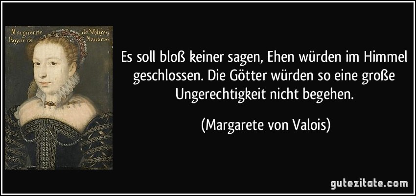 Es soll bloß keiner sagen, Ehen würden im Himmel geschlossen. Die Götter würden so eine große Ungerechtigkeit nicht begehen. (Margarete von Valois)