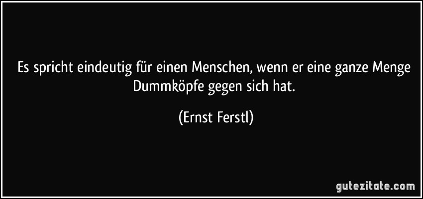 Es spricht eindeutig für einen Menschen, wenn er eine ganze Menge Dummköpfe gegen sich hat. (Ernst Ferstl)