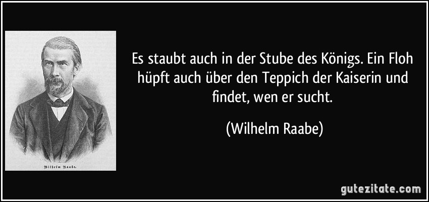 Es staubt auch in der Stube des Königs. Ein Floh hüpft auch über den Teppich der Kaiserin und findet, wen er sucht. (Wilhelm Raabe)