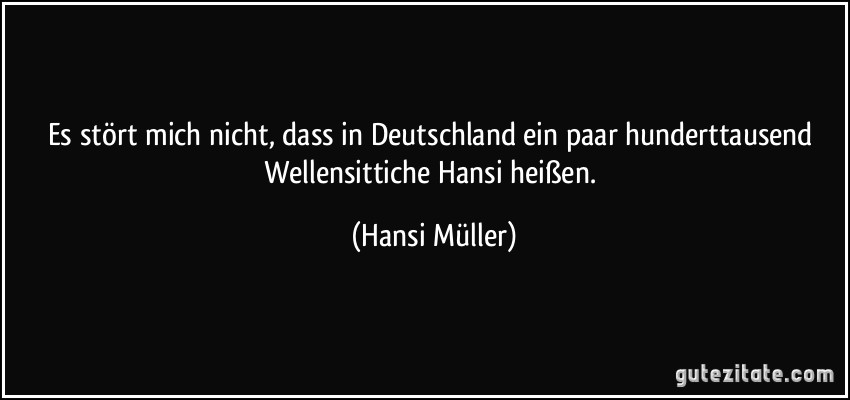 Es stört mich nicht, dass in Deutschland ein paar hunderttausend Wellensittiche Hansi heißen. (Hansi Müller)