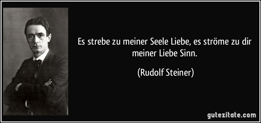 Es strebe zu meiner Seele Liebe, es ströme zu dir meiner Liebe Sinn. (Rudolf Steiner)