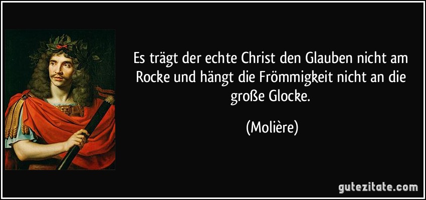 Es trägt der echte Christ den Glauben nicht am Rocke und hängt die Frömmigkeit nicht an die große Glocke. (Molière)
