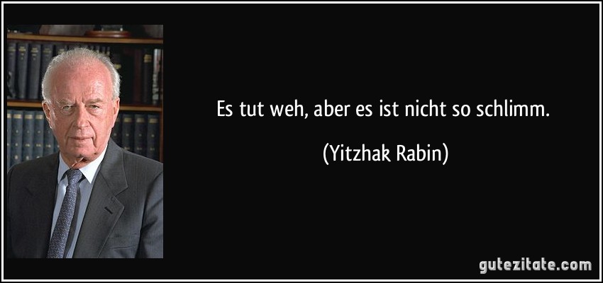 Es tut weh, aber es ist nicht so schlimm. (Yitzhak Rabin)