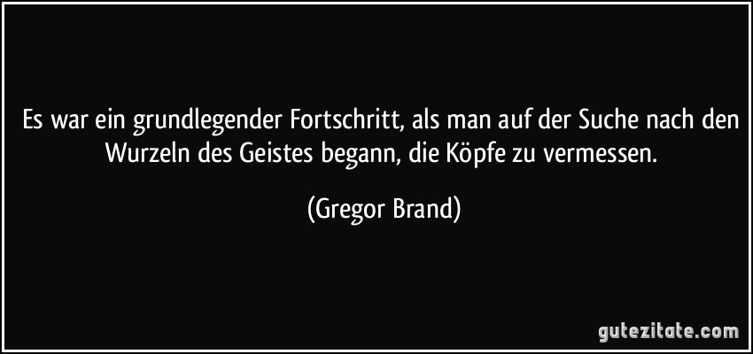 Es war ein grundlegender Fortschritt, als man auf der Suche nach den Wurzeln des Geistes begann, die Köpfe zu vermessen. (Gregor Brand)