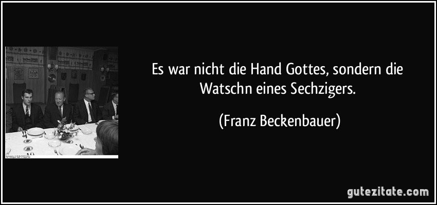 Es war nicht die Hand Gottes, sondern die Watschn eines Sechzigers. (Franz Beckenbauer)