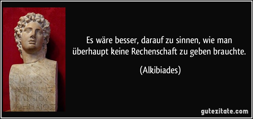 Es wäre besser, darauf zu sinnen, wie man überhaupt keine Rechenschaft zu geben brauchte. (Alkibiades)