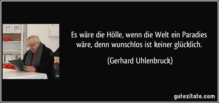 Es wäre die Hölle, wenn die Welt ein Paradies wäre, denn wunschlos ist keiner glücklich. (Gerhard Uhlenbruck)