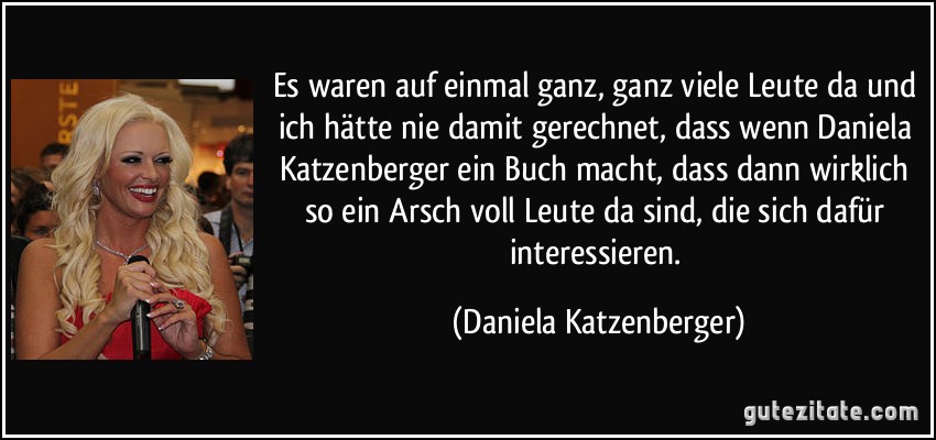 Es waren auf einmal ganz, ganz viele Leute da und ich hätte nie damit gerechnet, dass wenn Daniela Katzenberger ein Buch macht, dass dann wirklich so ein Arsch voll Leute da sind, die sich dafür interessieren. (Daniela Katzenberger)