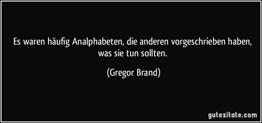 Es waren häufig Analphabeten, die anderen vorgeschrieben haben, was sie tun sollten. (Gregor Brand)