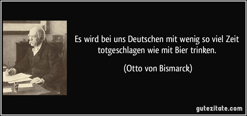 Es wird bei uns Deutschen mit wenig so viel Zeit totgeschlagen wie mit Bier trinken. (Otto von Bismarck)