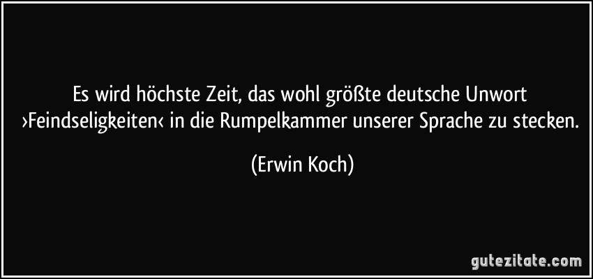 Es wird höchste Zeit, das wohl größte deutsche Unwort ›Feindseligkeiten‹ in die Rumpelkammer unserer Sprache zu stecken. (Erwin Koch)
