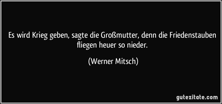 Es wird Krieg geben, sagte die Großmutter, denn die Friedenstauben fliegen heuer so nieder. (Werner Mitsch)